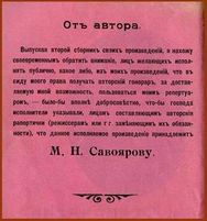 ...в точности о тех же проблемах Михаил Савояров, у которого постоянно воровали куплеты, отчаявшись добиться чего-то путного, опубликовал «последнее» китайское предупреждение в своём сборнике 1915 года: «Отъ автора. Выпуская второй сборник своихъ произведенiй, я нахожу своевременным обратить вниманiе, лицъ желающихъ исполнять публично, какое либо, изъ моихъ произведенiй, что въ виду моего права получать авторскiй гонораръ, за доставляемую мной возможность, пользоваться моимъ репертуаромъ, — было бы вполнѣ добросовѣстно, что-бы господа исполнители указывали, лицамъ составляющимъ авторскiя рапортички (режиссерамъ или г г. замѣняющимъ ихъ обязанности), что данное исполняемое произведенiе принадлежит М.Н.Савоярову»...